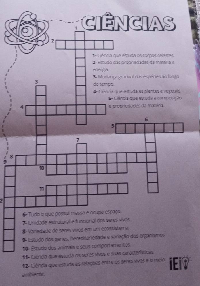 8 
9 
2 
8- Variedade de séres vivos em um ecossístema, 
9- Estudo dos genes, hereditariedade e variação dos organismos. 
10- Estudo dos animais e seus comportamentos. 
11- Ciência que estuda os seres vivos e suas características. 
12- Ciência que estuda as relações entre os seres vivos e o meio iEi？ 
amblente.