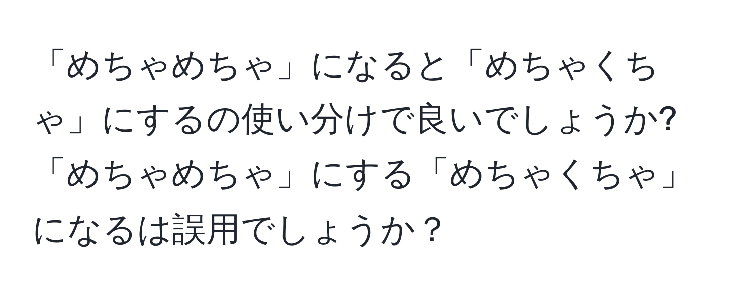 「めちゃめちゃ」になると「めちゃくちゃ」にするの使い分けで良いでしょうか? 「めちゃめちゃ」にする「めちゃくちゃ」になるは誤用でしょうか？