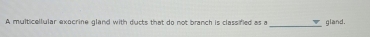 A multicellular exocrine gland with ducts that do not branch is classified as a _gland.