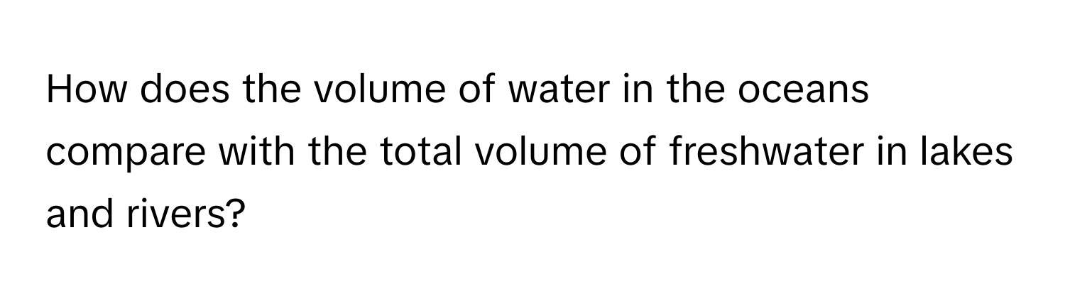 How does the volume of water in the oceans compare with the total volume of freshwater in lakes and rivers?