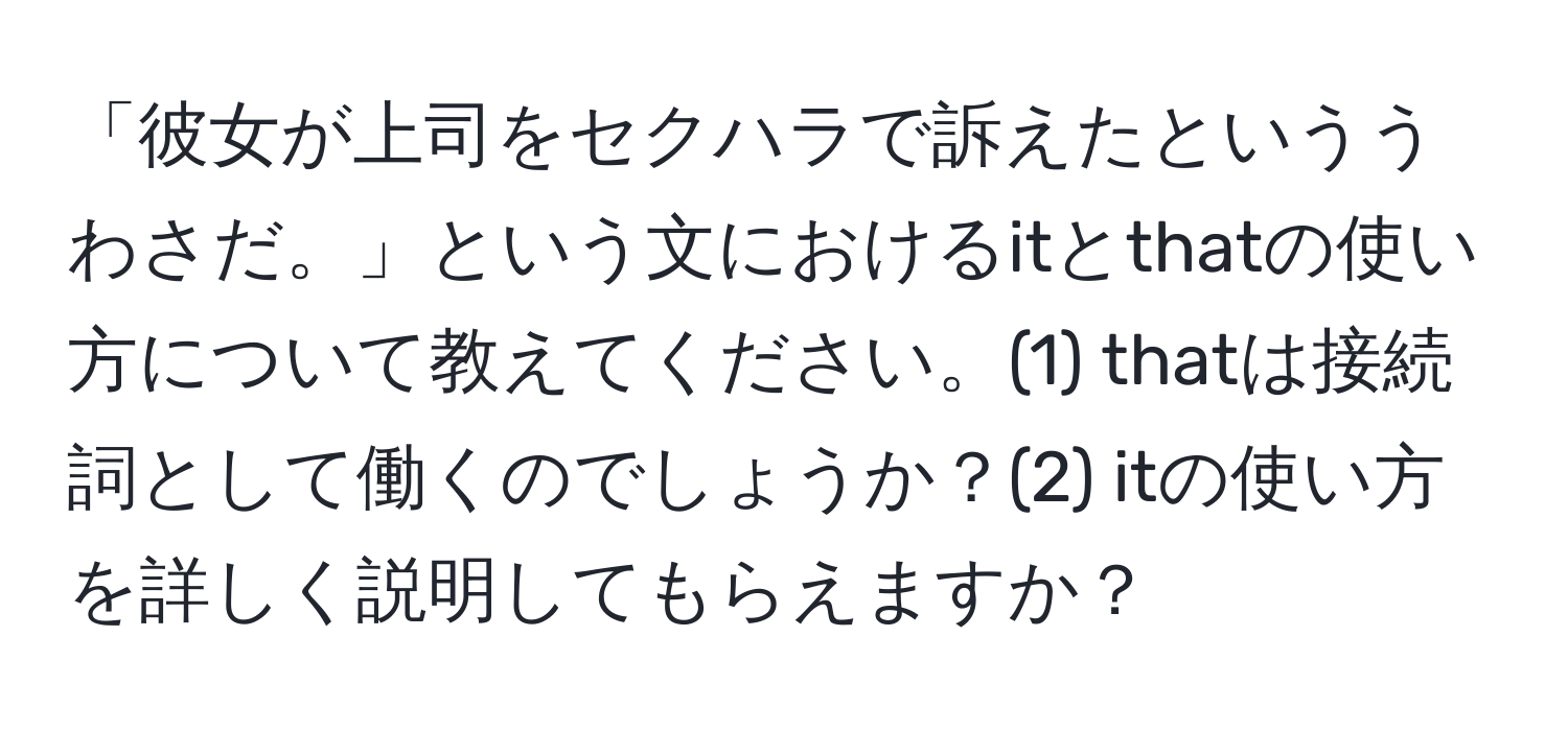 「彼女が上司をセクハラで訴えたといううわさだ。」という文におけるitとthatの使い方について教えてください。(1) thatは接続詞として働くのでしょうか？(2) itの使い方を詳しく説明してもらえますか？