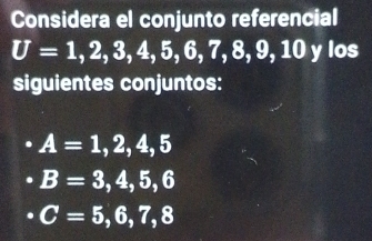 Considera el conjunto referencial
U=1,2,3,4,5,6,7,8,9,10 y los
siguientes conjuntos:
A=1,2,4,5
B=3,4,5,6
C=5,6,7,8