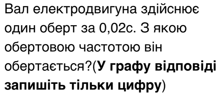 Вал електродвигуна здійснюе 
один оберт за 0,02с. З якою 
обертовою частотою він 
обертаеться?(У графу відповіді 
заπишίτь τίльκи цифру)