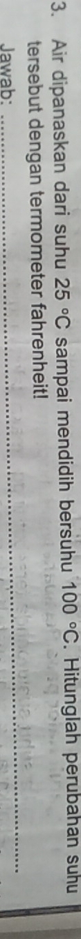 Air dipanaskan dari suhu 25°C sampai mendidih bersuhu 100°C. Hitunglah perubahan suhu 
tersebut dengan termometer fahrenheit! 
Jawab: 
_