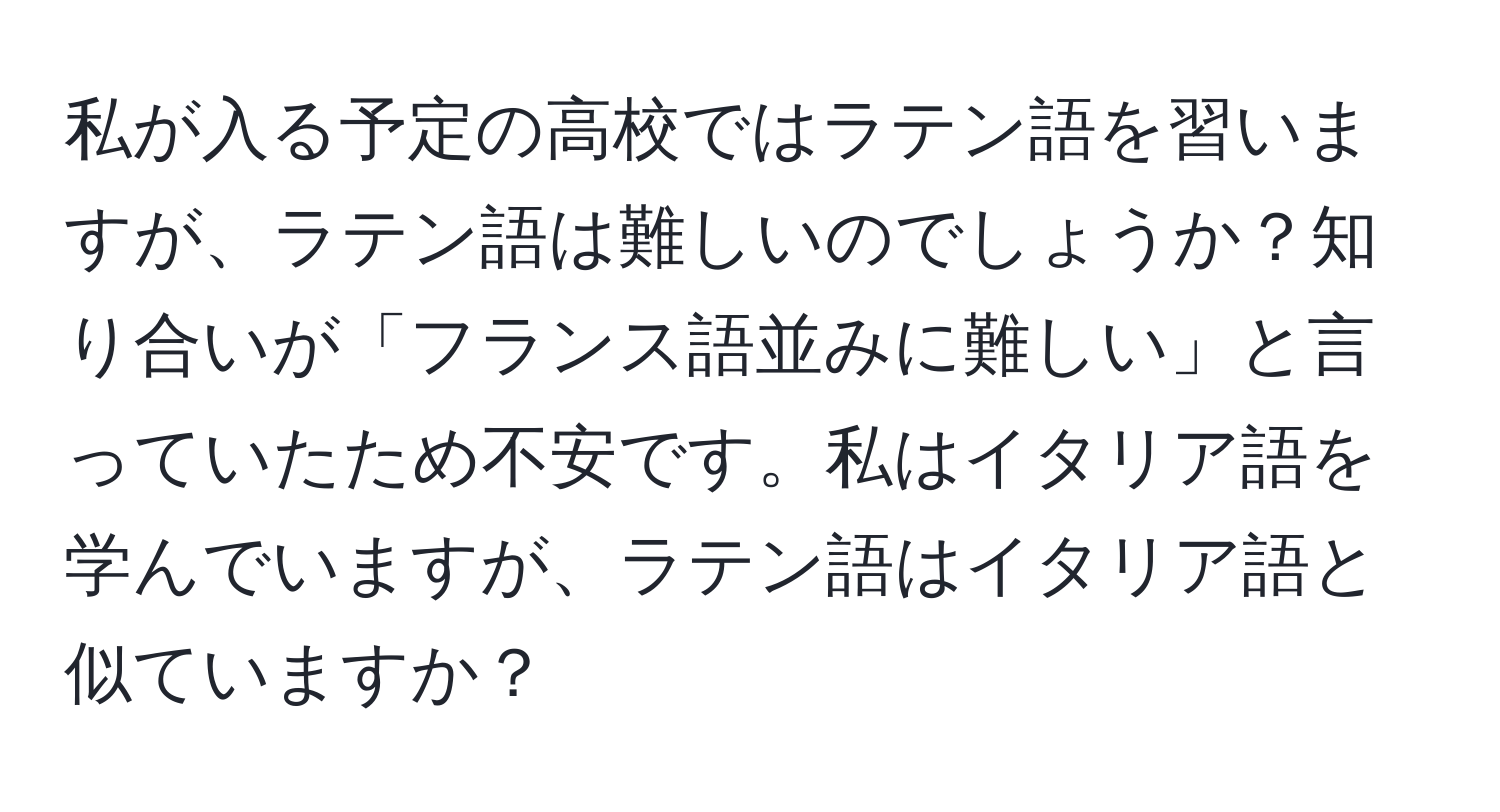 私が入る予定の高校ではラテン語を習いますが、ラテン語は難しいのでしょうか？知り合いが「フランス語並みに難しい」と言っていたため不安です。私はイタリア語を学んでいますが、ラテン語はイタリア語と似ていますか？