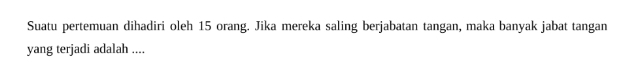 Suatu pertemuan dihadiri oleh 15 orang. Jika mereka saling berjabatan tangan, maka banyak jabat tangan 
yang terjadi adalah ....