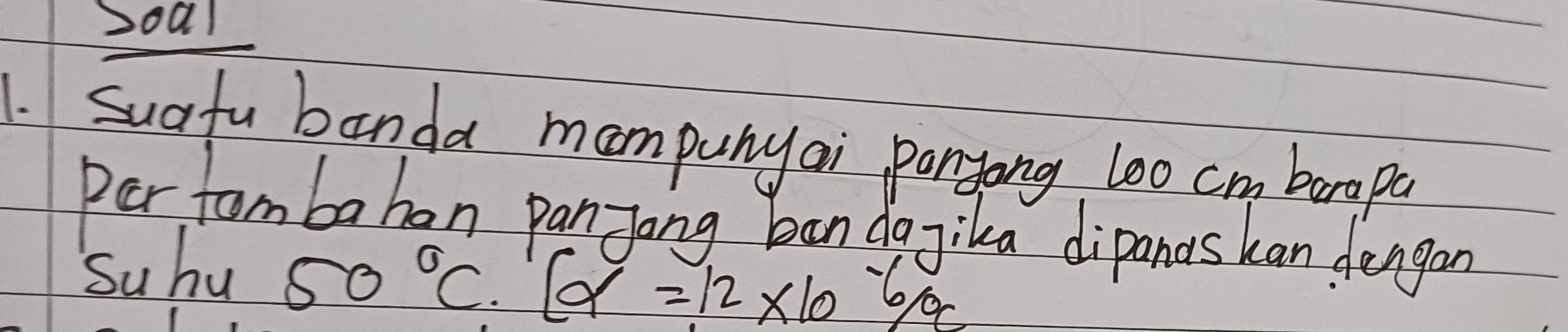 soal 
1. Suafu banda mompunyai panyong l00 cm barapa 
Per fom babon panyang ban dgjika dipanas kan dengan 
Suhu
50°C.[alpha =12* 10^(-6)/^^circ C