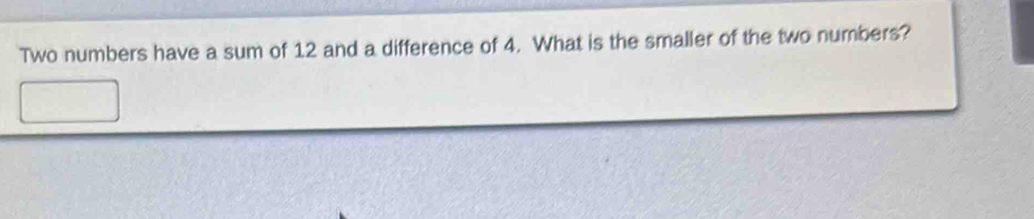 Two numbers have a sum of 12 and a difference of 4. What is the smaller of the two numbers?