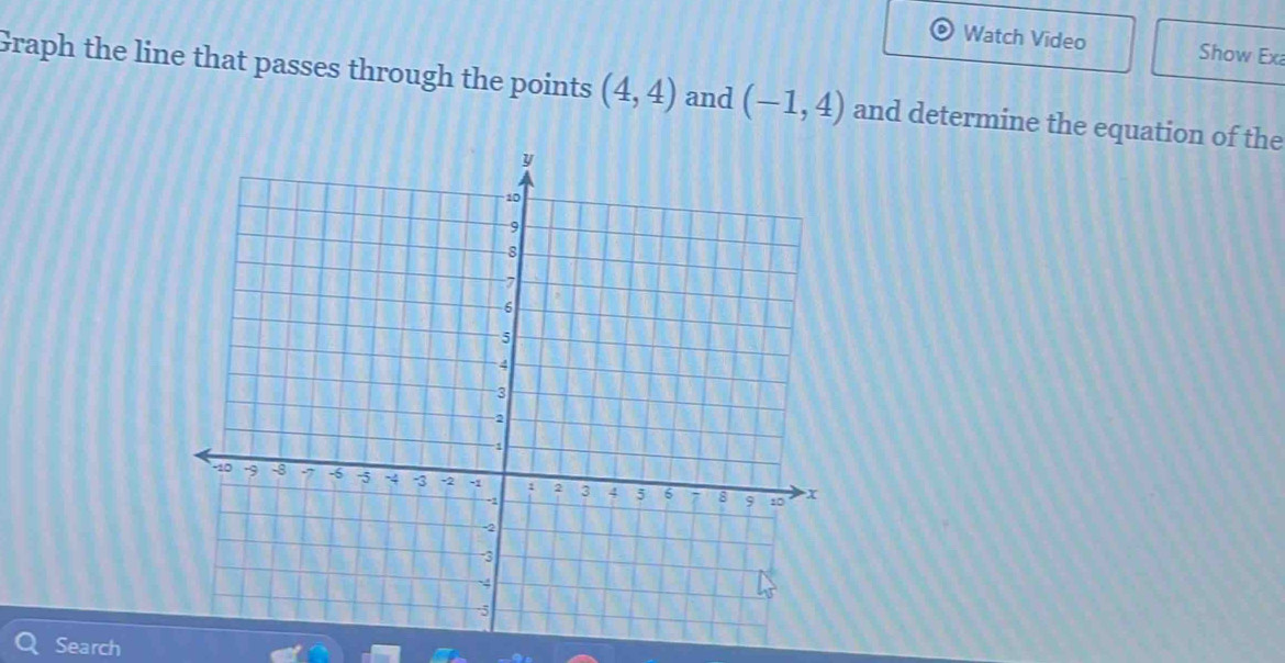 Watch Video Show Ex 
Graph the line that passes through the points (4,4) and (-1,4) and determine the equation of the 
Search