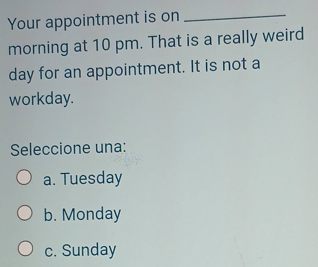 Your appointment is on_
morning at 10 pm. That is a really weird
day for an appointment. It is not a
workday.
Seleccione una:
a. Tuesday
b. Monday
c. Sunday