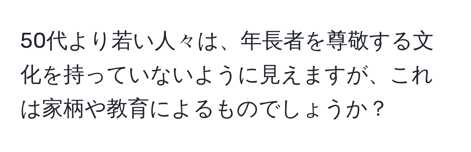 50代より若い人々は、年長者を尊敬する文化を持っていないように見えますが、これは家柄や教育によるものでしょうか？