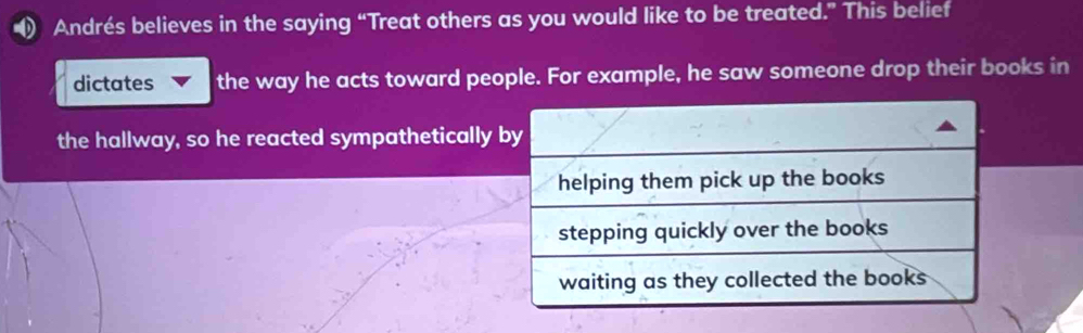 Andrés believes in the saying “Treat others as you would like to be treated.” This belief 
dictates the way he acts toward people. For example, he saw someone drop their books in 
the hallway, so he reacted sympathetically