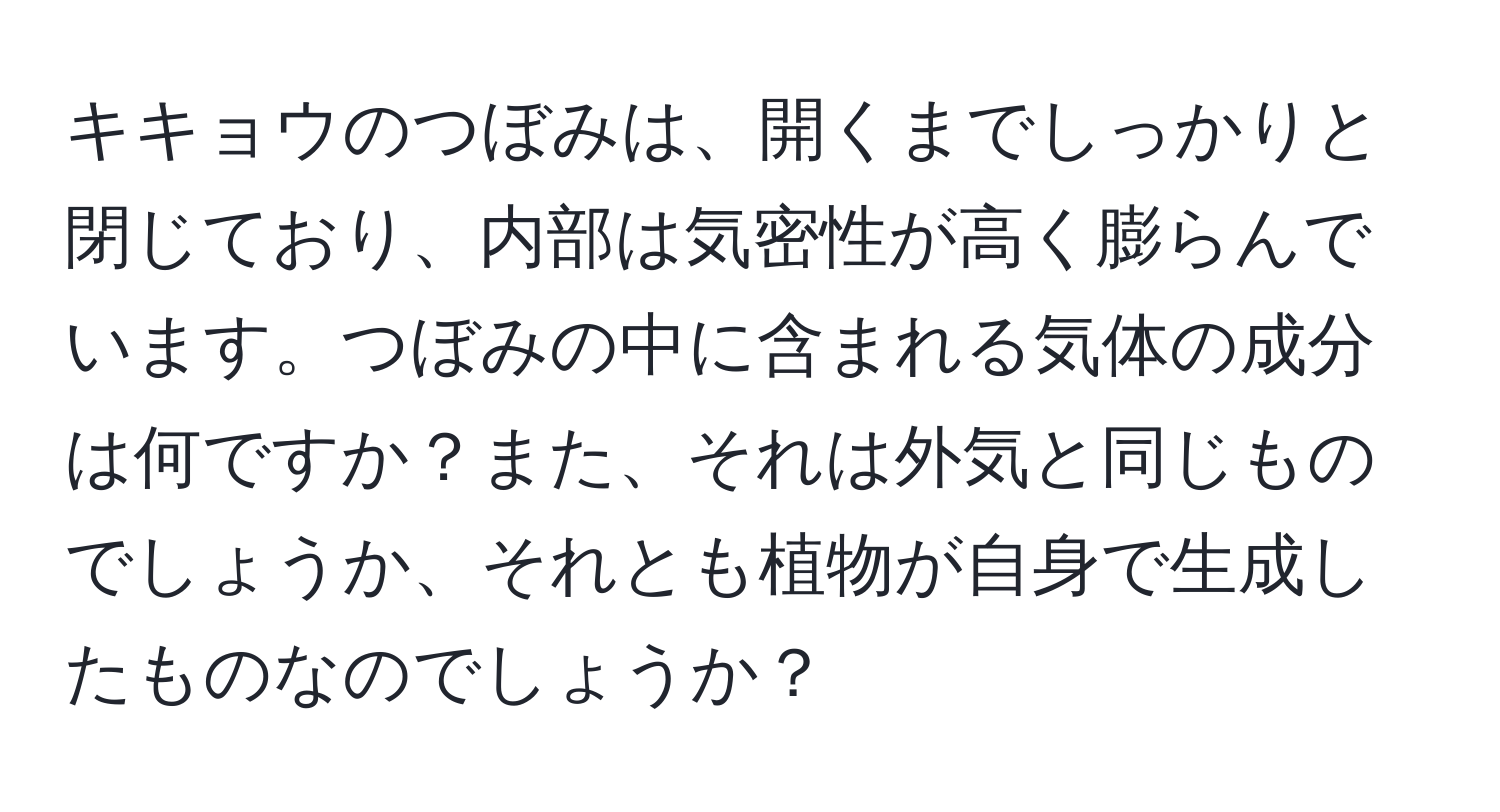 キキョウのつぼみは、開くまでしっかりと閉じており、内部は気密性が高く膨らんでいます。つぼみの中に含まれる気体の成分は何ですか？また、それは外気と同じものでしょうか、それとも植物が自身で生成したものなのでしょうか？