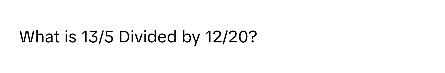 What is 13/5 Divided by 12/20?