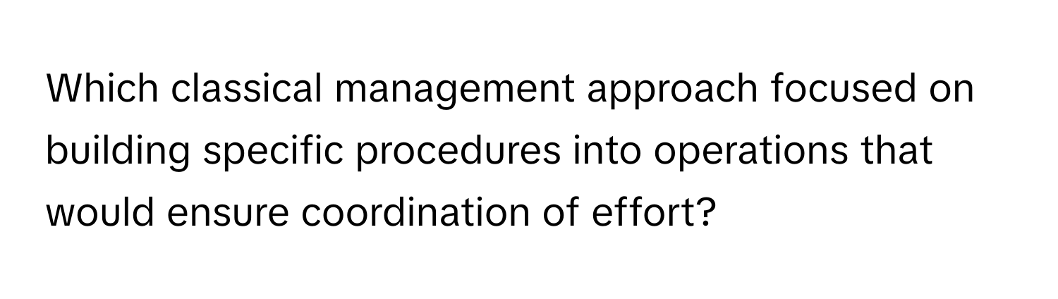 Which classical management approach focused on building specific procedures into operations that would ensure coordination of effort?