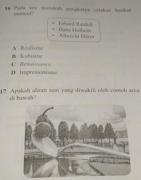 Pada era manakah pengkarya cetakan berikut
muncul?
Erhard Ratdolt
Hans Holbein
Albrecht Dürer
A Realisme
B Kubisme
C Renaissance
D Impresionisme
17 Apakah aliran seni yang diwakili oleh contoh arca
di bawah?