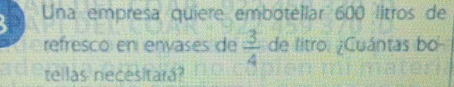 Una empresa quiere embotellar 600 litros de 
refresco en envases de  3/4  de litro. ¿Cuántas bo- 
tellas necesitará?