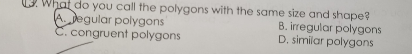 What do you call the polygons with the same size and shape?
A. regular polygons B. irregular polygons
C. congruent polygons D. similar polygons