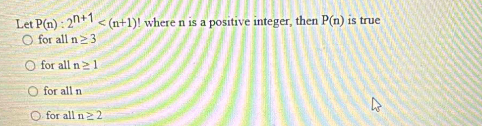 Let P(n):2^(n+1) ! where n is a positive integer, then P(n) is true
for all n≥ 3
for all n≥ 1
for all n
for all n≥ 2