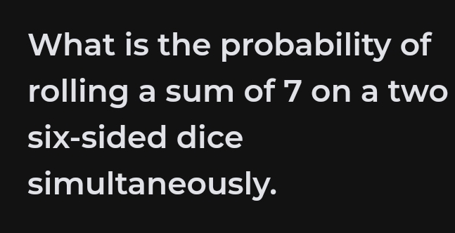 What is the probability of 
rolling a sum of 7 on a two 
six-sided dice 
simultaneously.