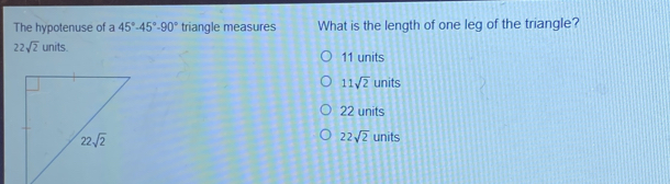 The hypotenuse of a 45°-45°-90° triangle measures What is the length of one leg of the triangle?
22sqrt(2) lir its 11 units
11sqrt(2)units
22 units
22sqrt(2)
units