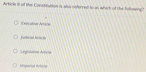 Article II of the Constitution is also referred to as which of the following?
Executive Article
Judicial Article
Legislative Article
Imperial Article