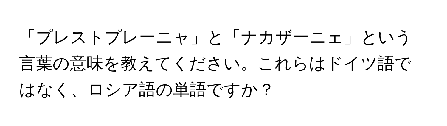 「プレストプレーニャ」と「ナカザーニェ」という言葉の意味を教えてください。これらはドイツ語ではなく、ロシア語の単語ですか？