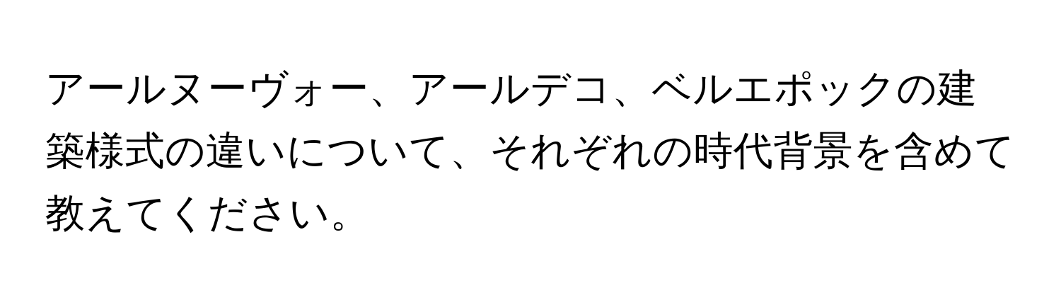 アールヌーヴォー、アールデコ、ベルエポックの建築様式の違いについて、それぞれの時代背景を含めて教えてください。