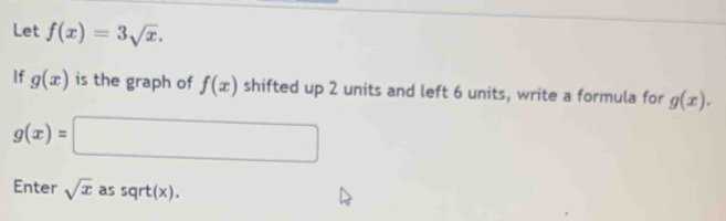 Let f(x)=3sqrt(x). 
If g(x) is the graph of f(x) shifted up 2 units and left 6 units, write a formula for g(x).
g(x)=□
Enter sqrt(x) as sqrt(x).
