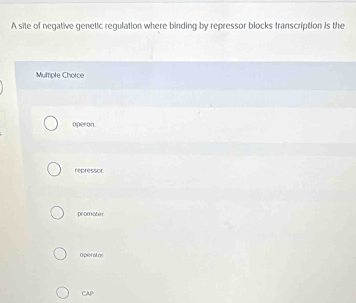 A site of negative genetic regulation where binding by repressor blocks transcription is the
Multiple Choice
operon.
repressor.
promoter
operator
CAP