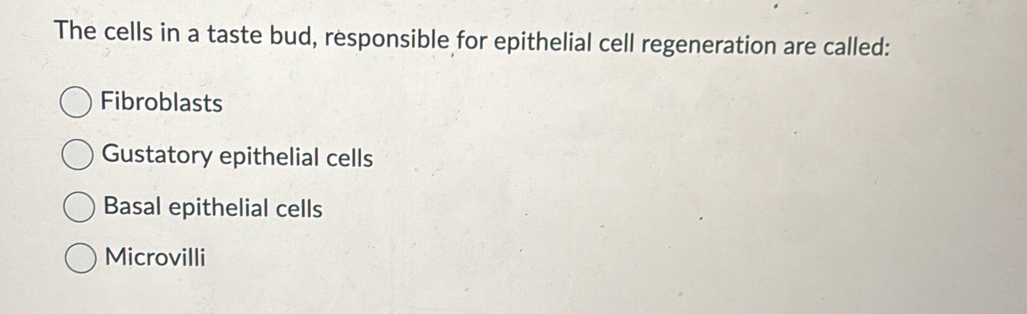 The cells in a taste bud, responsible for epithelial cell regeneration are called:
Fibroblasts
Gustatory epithelial cells
Basal epithelial cells
Microvilli