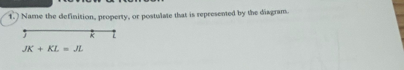 1.] Name the definition, property, or postulate that is represented by the diagram.
JK+KL=JL