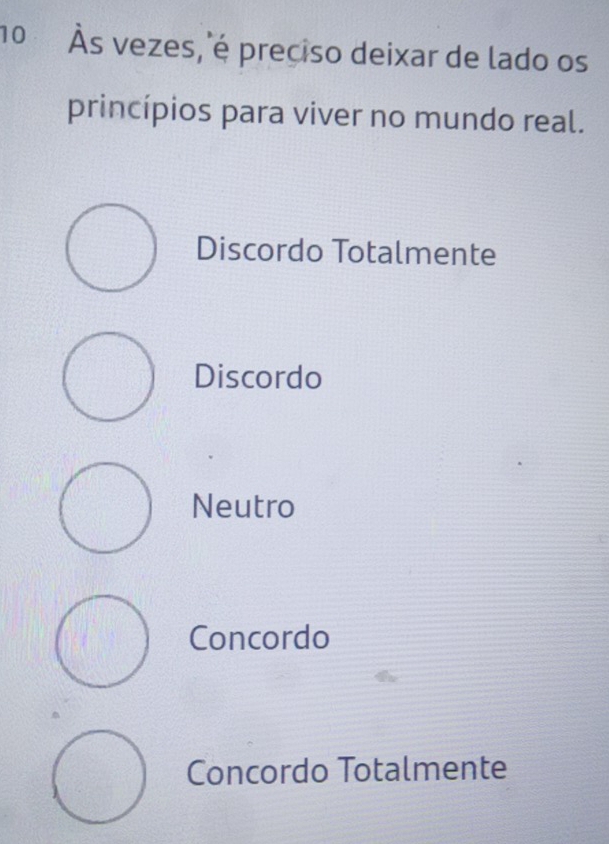 10 Às vezes, é preciso deixar de lado os
princípios para viver no mundo real.
Discordo Totalmente
Discordo
Neutro
Concordo
Concordo Totalmente