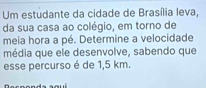 Um estudante da cidade de Brasília leva, 
da sua casa ao colégio, em torno de 
meia hora a pé. Determine a velocidade 
média que ele desenvolve, sabendo que 
esse percurso é de 1,5 km.