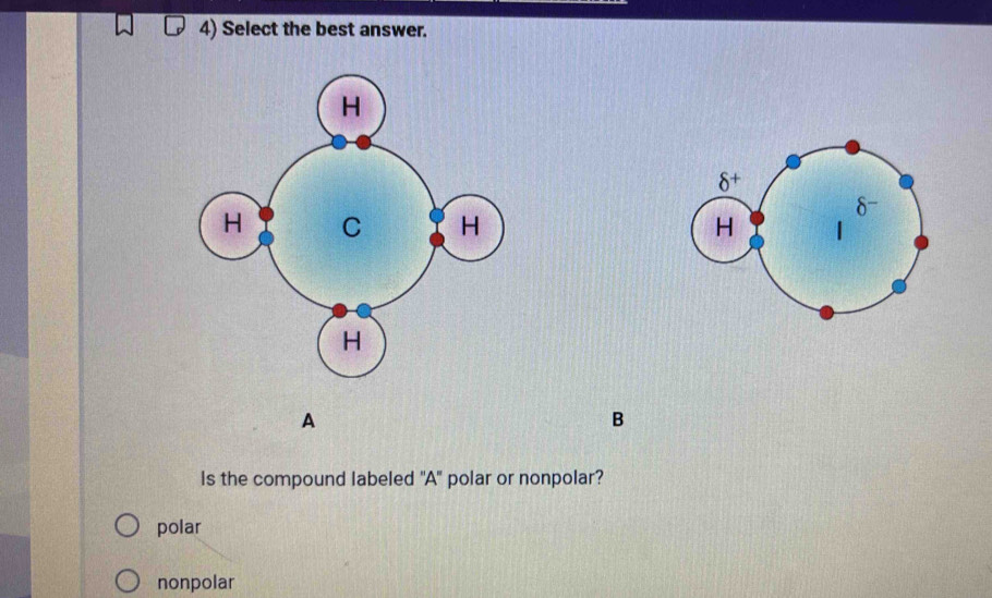 Select the best answer.
 
A
B
Is the compound labeled ''A'' polar or nonpolar?
polar
nonpolar