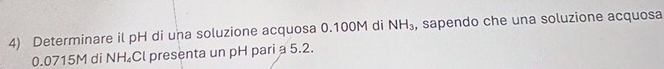 Determinare il pH di una soluzione acquosa 0.100M di NH_3 , sapendo che una soluzione acquosa
0.0715M di N 1. Cl presenta un pH pari a 5.2.