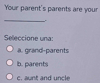 Your parent's parents are your
_
.
Seleccione una:
a. grand-parents
b. parents
c. aunt and uncle