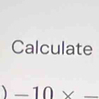 Calculate 
_ -10* _ 