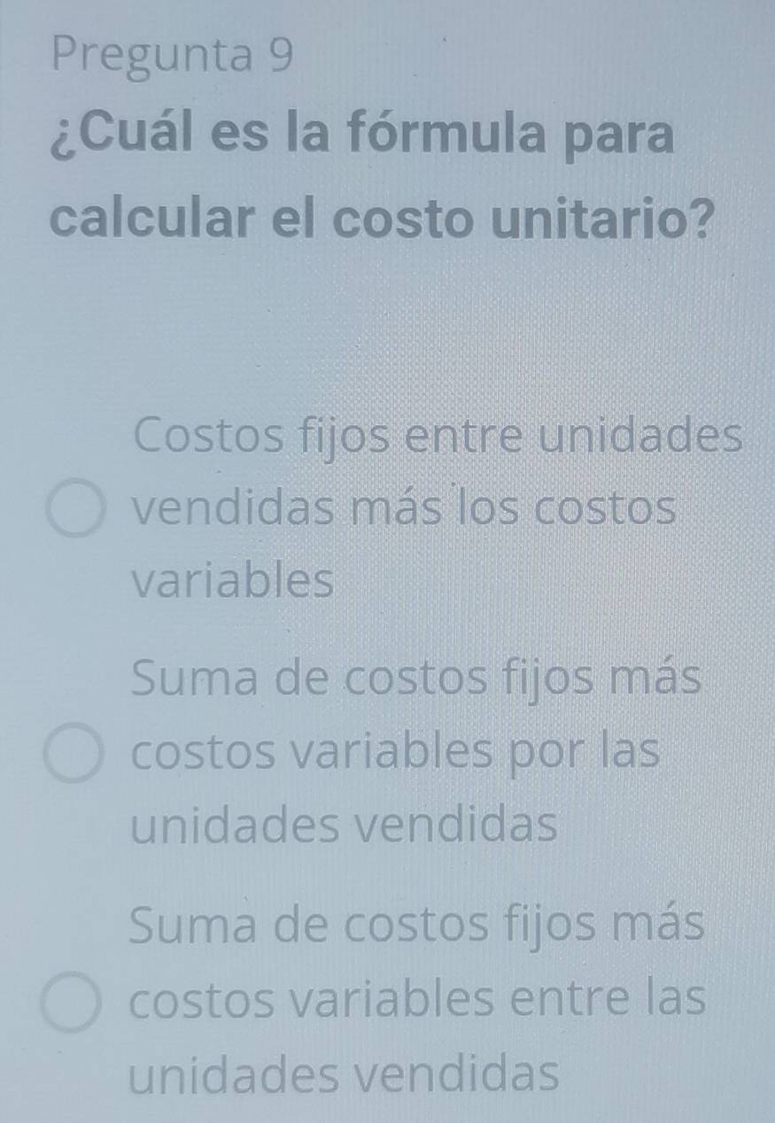 Pregunta 9
¿Cuál es la fórmula para
calcular el costo unitario?
Costos fijos entre unidades
vendidas más los costos
variables
Suma de costos fijos más
costos variables por las
unidades vendidas
Suma de costos fijos más
costos variables entre las
unidades vendidas