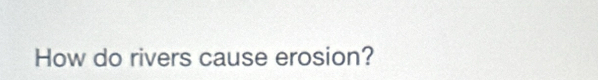 How do rivers cause erosion?