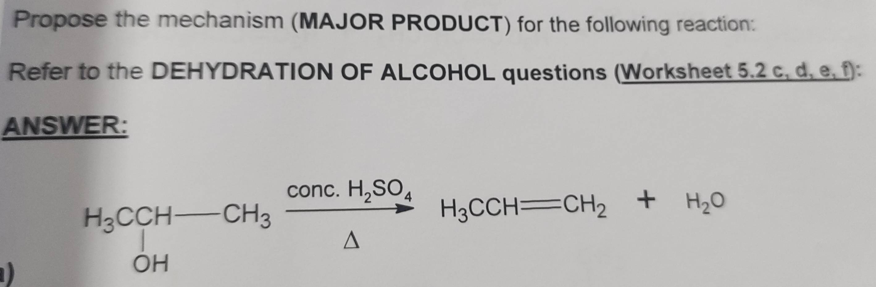 Propose the mechanism (MAJOR PRODUCT) for the following reaction: 
Refer to the DEHYDRATION OF ALCOHOL questions (Worksheet 5.2 c, d, e, f): 
ANSWER:
D
H_3CCH-CH_3xrightarrow [△ ]Conc.H_2SO_4H_3CCH=CH_2+H_2O