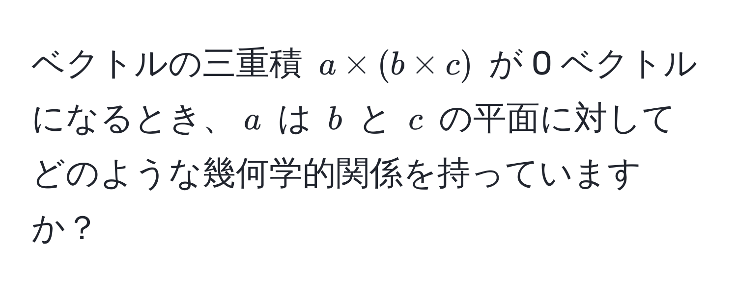 ベクトルの三重積 $a * (b * c)$ が 0 ベクトルになるとき、$a$ は $b$ と $c$ の平面に対してどのような幾何学的関係を持っていますか？