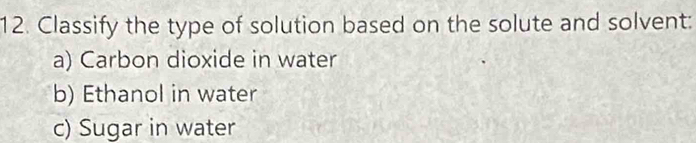 Classify the type of solution based on the solute and solvent: 
a) Carbon dioxide in water 
b) Ethanol in water 
c) Sugar in water