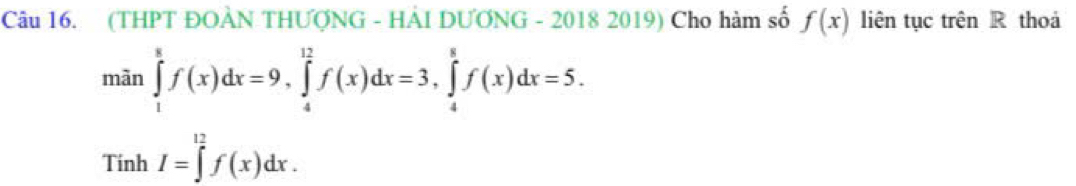 (THPT ĐOÀN THƯợNG - HẢI DƯƠNG - 2018 2019) Cho hàm số f(x) liên tục trên R thoả
min∈tlimits _1^8f(x)dx=9, ∈tlimits _4^(12)f(x)dx=3, ∈tlimits _4^8f(x)dx=5. 
T inhI=∈tlimits _x^(12)f(x)dx.