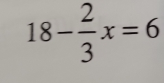 18- 2/3 x=6