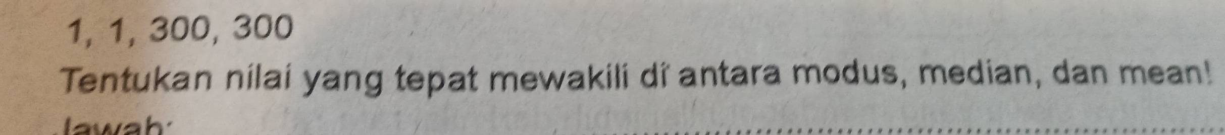 1, 1, 300, 300
Tentukan nilai yang tepat mewakili di antara modus, median, dan mean! 
awah