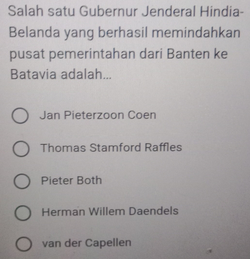 Salah satu Gubernur Jenderal Hindia-
Belanda yang berhasil memindahkan
pusat pemerintahan dari Banten ke
Batavia adalah...
Jan Pieterzoon Coen
Thomas Stamford Raffles
Pieter Both
Herman Willem Daendels
van der Capellen