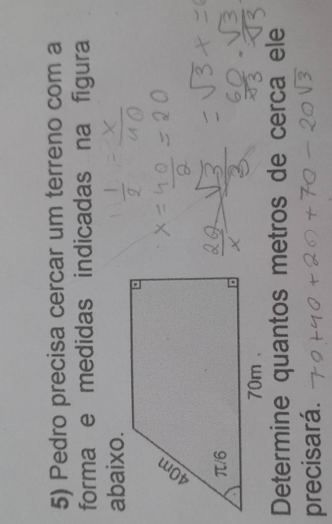 Pedro precisa cercar um terreno com a 
forma e medidas indicadas na figura 
abaixo. 
Determine quantos metros de cerca ele 
precisará.