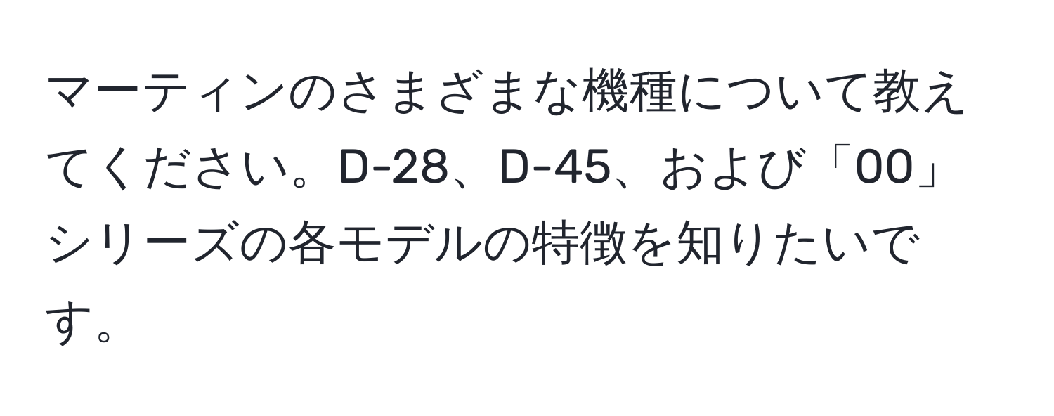 マーティンのさまざまな機種について教えてください。D-28、D-45、および「00」シリーズの各モデルの特徴を知りたいです。