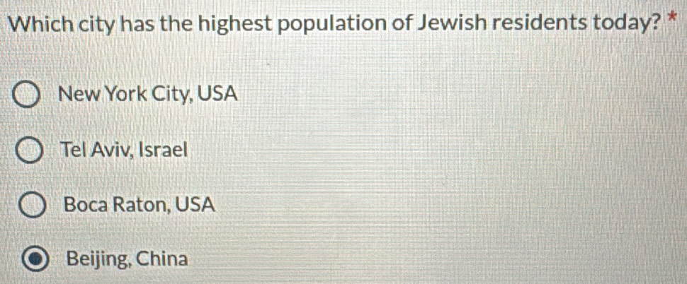 Which city has the highest population of Jewish residents today? *
New York City, USA
Tel Aviv, Israel
Boca Raton, USA
Beijing, China